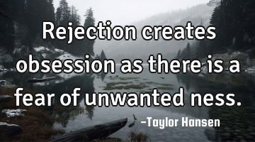 • Rejection creates obsession as there is a fear of unwanted ness.