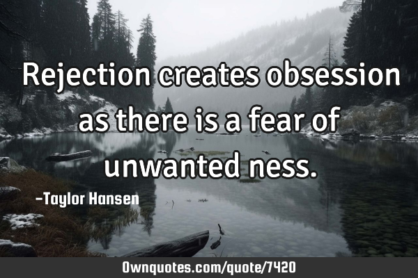 • Rejection creates obsession as there is a fear of unwanted