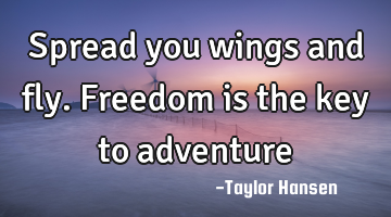 Spread you wings and fly. Freedom is the key to adventure