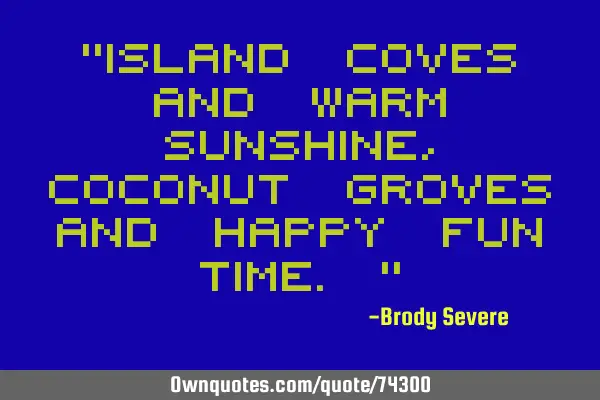 "Island coves and warm sunshine, coconut groves and happy fun time."