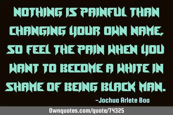 Nothing is painful than changing your own name, so feel the pain when you want to become a white in