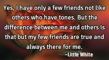 Yes, I have only a few friends not like others who have tones.But the difference between me and