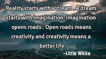 Reality starts with a dream .A dream starts with imagination.Imagination opens roads .Open roads