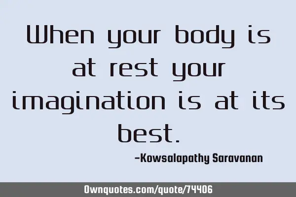 When your body is at rest your imagination is at its