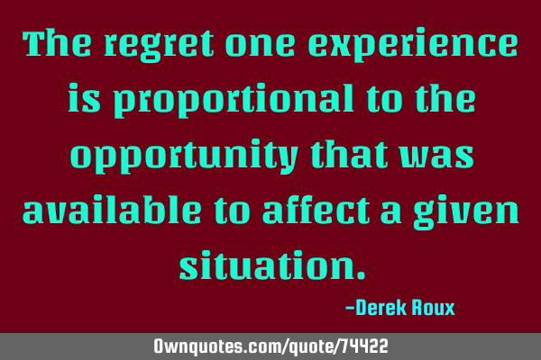 The regret one experience is proportional to the opportunity that was available to affect a given