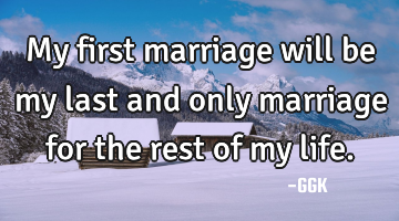 My first marriage will be my last and only marriage for the rest of my life.
