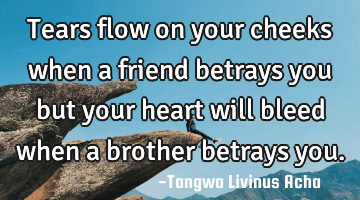 Tears flow on your cheeks when a friend betrays you but your heart will bleed when a brother