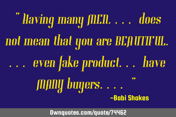 " Having many MEN.... does not mean that you are BEAUTIFUL.... even fake product... have MANY