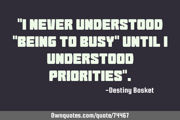 "I Never Understood "Being To Busy" Until I Understood Priorities"