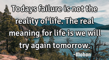 Todays failure is not the reality of life.the real meaning for life is we will try again tomorrow.