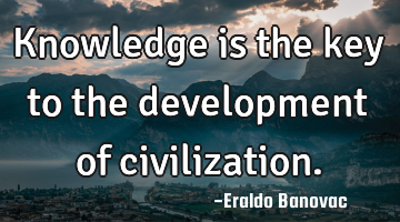 Knowledge is the key to the development of civilization.