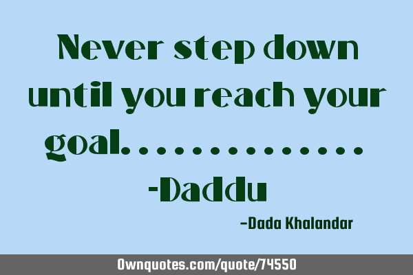Never step down until you reach your goal.............. -D