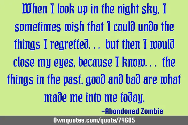 When i look up in the night sky, i sometimes wish that i could undo the things i regretted... but