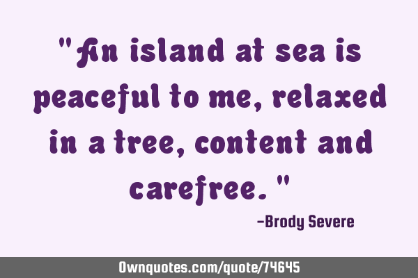 "An island at sea is peaceful to me, relaxed in a tree, content and carefree."