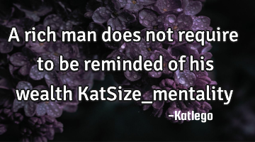 A rich man does not require to be reminded of his wealth KatSize_mentality