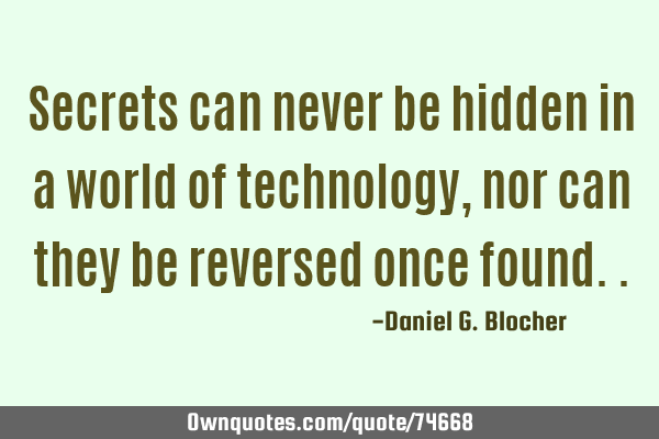 Secrets can never be hidden in a world of technology, nor can they be reversed once