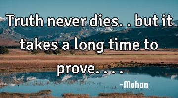 Truth never dies.. but it takes a long time to prove....