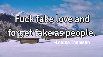 Fuck fake love and forget fake as people.