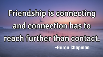 Friendship is connecting and connection has to reach further than contact.