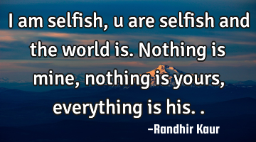 I am selfish,u are selfish and the world is. Nothing is mine,nothing is yours,everything is his..