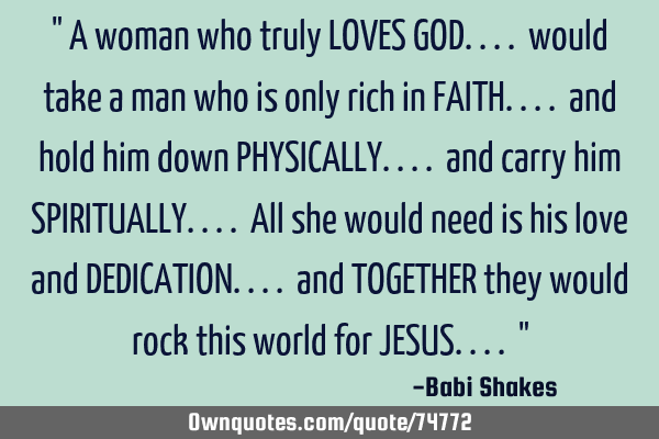 A woman who truly loves god.. would take a man who is only rich in faith.. and hold him down