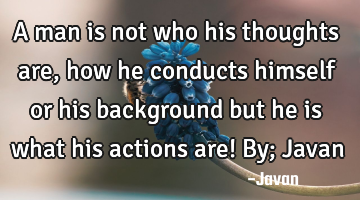 A man is not who his thoughts are, how he conducts himself or his background but he is what his