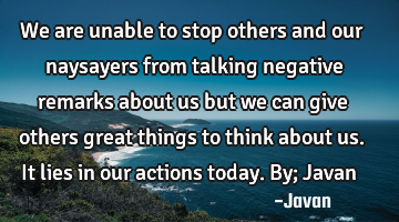 We are unable to stop others and our naysayers from talking negative remarks about us but we can