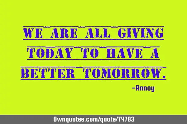 We are all giving today to have a better