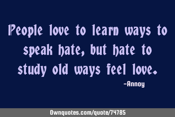 People love to learn ways to speak hate, but hate to study old ways feel