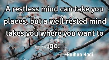 A restless mind can take you places, but a well rested mind takes you where you want to