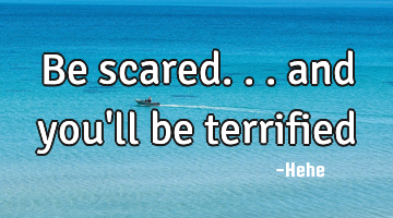 Be scared... and you