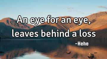 An eye for an eye, leaves behind a loss