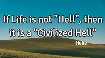 If Life is not "Hell", then it is a "Civilized Hell"