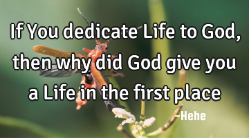 If You dedicate Life to God, then why did God give you a Life in the first place