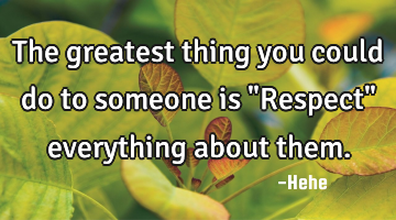 The greatest thing you could do to someone is "Respect" everything about them.