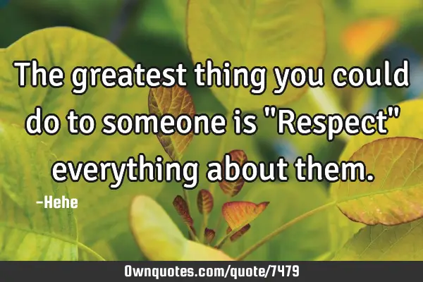 The greatest thing you could do to someone is "Respect" everything about