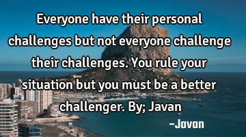 Everyone have their personal challenges but not everyone challenge their challenges. You rule your