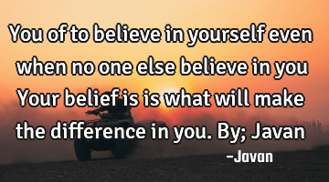You of to believe in yourself even when no one else believe in you Your belief is is what will make