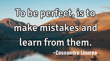 To be perfect, is to make mistakes and learn from them.