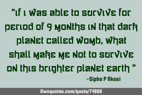 "If i was able to survive for period of 9 months in that dark Planet called WOMB, what shall make