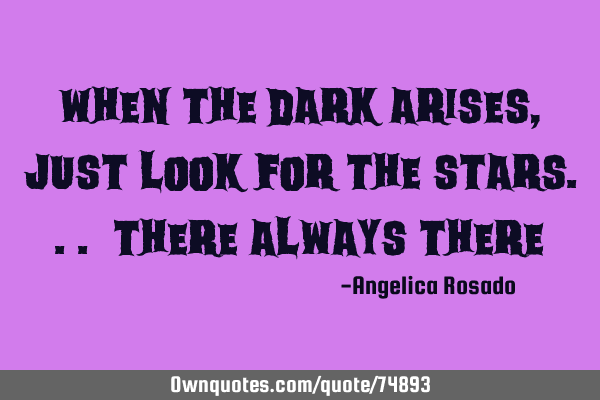 When the dark arises, just look for the stars... there always