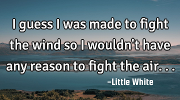 I guess I was made to fight the wind so I wouldn
