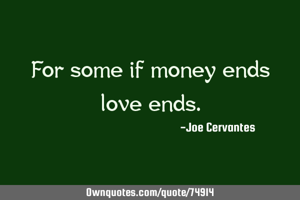 For some if money ends love