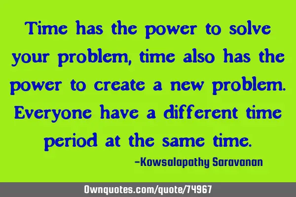 Time has the power to solve your problem,time also has the power to create a new problem.Everyone