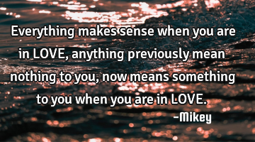 Everything makes sense when you are in LOVE, anything previously mean nothing to you, now means
