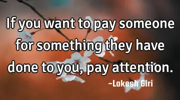If you want to pay someone for something they have done to you, pay