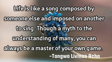 Life is like a song composed by someone else and imposed on another to sing. Though a myth to the