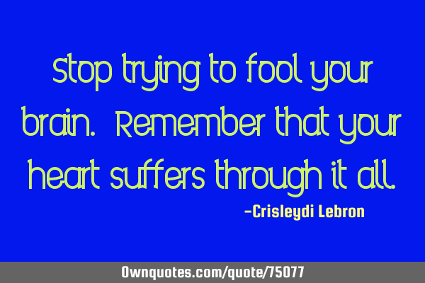 Stop trying to fool your brain. Remember that your heart suffers through it