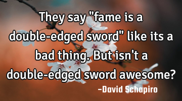 They say "fame is a double-edged sword" like its a bad thing. But isn