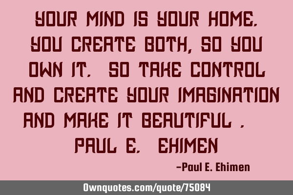 "Your mind is your home. You create both, so you own it. So take control and create your